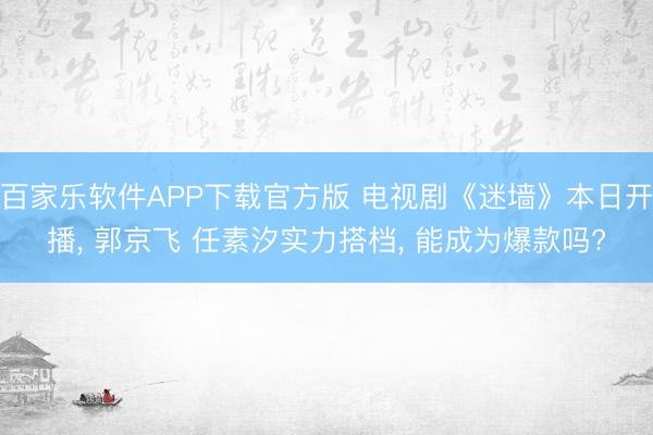 百家乐软件APP下载官方版 电视剧《迷墙》本日开播， 郭京飞 任素汐实力搭档， 能成为爆款吗?