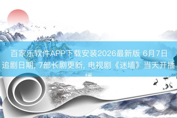 百家乐软件APP下载安装2026最新版 6月7日追剧日期， 7部长剧更新， 电视剧《迷墙》当天开播