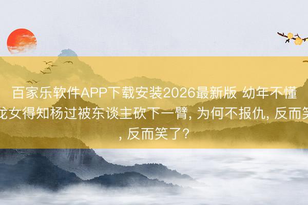 百家乐软件APP下载安装2026最新版 幼年不懂， 小龙女得知杨过被东谈主砍下一臂， 为何不报仇， 反而笑了?