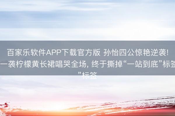 百家乐软件APP下载官方版 孙怡四公惊艳逆袭! 一袭柠檬黄长裙唱哭全场， 终于撕掉“一站到底”标签