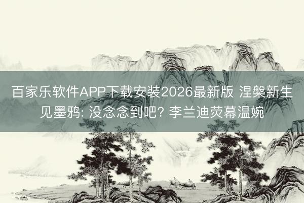 百家乐软件APP下载安装2026最新版 涅槃新生见墨鸦: 没念念到吧? 李兰迪荧幕温婉