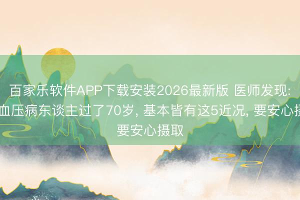 百家乐软件APP下载安装2026最新版 医师发现: 高血压病东谈主过了70岁， 基本皆有这5近况， 要安心摄取