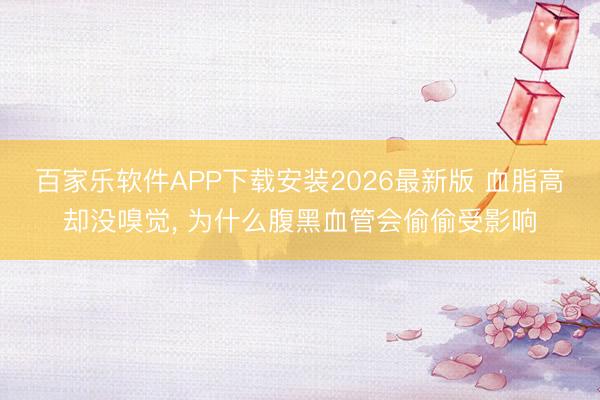 百家乐软件APP下载安装2026最新版 血脂高却没嗅觉， 为什么腹黑血管会偷偷受影响