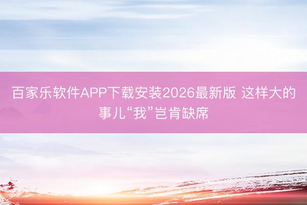 百家乐软件APP下载安装2026最新版 这样大的事儿“我”岂肯缺席