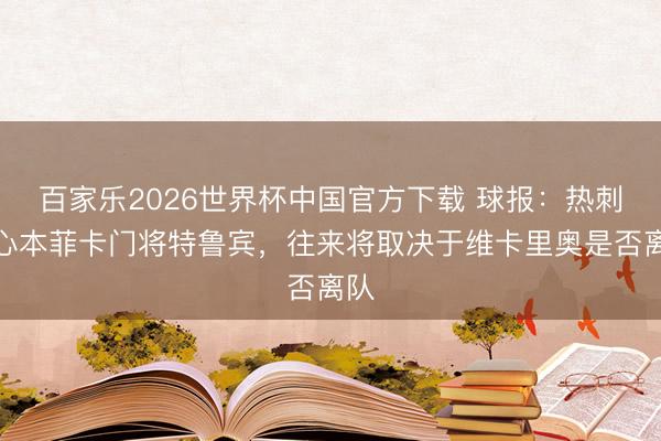 百家乐2026世界杯中国官方下载 球报：热刺热心本菲卡门将特鲁宾，往来将取决于维卡里奥是否离队