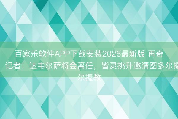 百家乐软件APP下载安装2026最新版 再奇迹！记者：达韦尔萨将会离任，皆灵挑升邀请图多尔握教