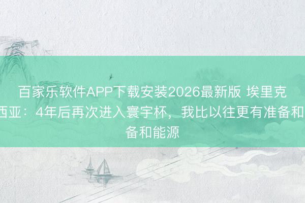 百家乐软件APP下载安装2026最新版 埃里克·加西亚：4年后再次进入寰宇杯，我比以往更有准备和能源