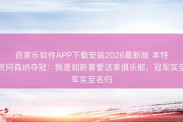 百家乐软件APP下载安装2026最新版 本特纳祝贺阿森纳夺冠：我是如斯喜爱这家俱乐部，冠军实至名归
