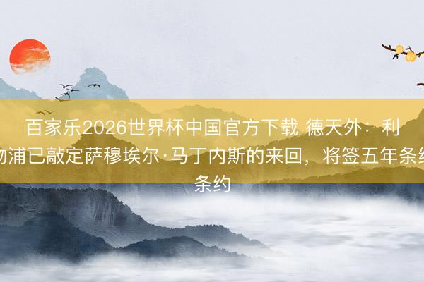 百家乐2026世界杯中国官方下载 德天外：利物浦已敲定萨穆埃尔·马丁内斯的来回，将签五年条约