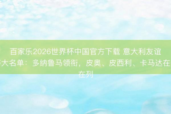 百家乐2026世界杯中国官方下载 意大利友谊赛大名单：多纳鲁马领衔，皮奥、皮西利、卡马达在列