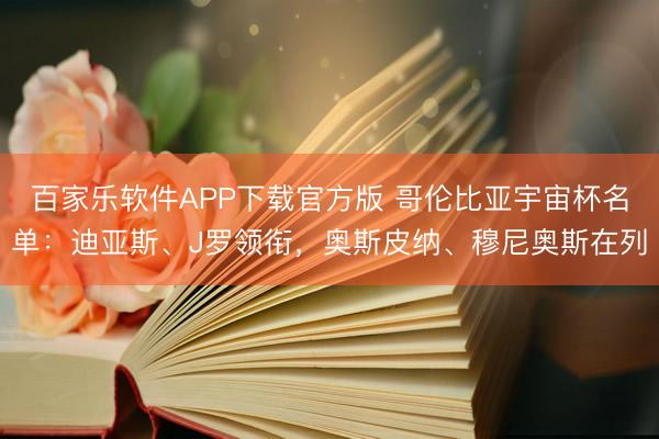 百家乐软件APP下载官方版 哥伦比亚宇宙杯名单：迪亚斯、J罗领衔，奥斯皮纳、穆尼奥斯在列