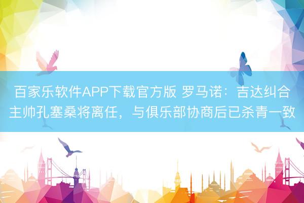 百家乐软件APP下载官方版 罗马诺:吉达纠合主帅孔塞桑将离任,与俱乐部协商后已杀青一致