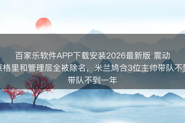 百家乐软件APP下载安装2026最新版 震动！阿莱格里和管理层全被除名，米兰鸠合3位主帅带队不到一年