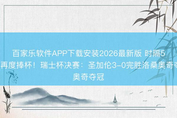 百家乐软件APP下载安装2026最新版 时隔57年再度捧杯！瑞士杯决赛：圣加伦3-0完胜洛桑奥奇夺冠