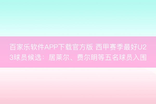 百家乐软件APP下载官方版 西甲赛季最好U23球员候选：居莱尔、费尔明等五名球员入围