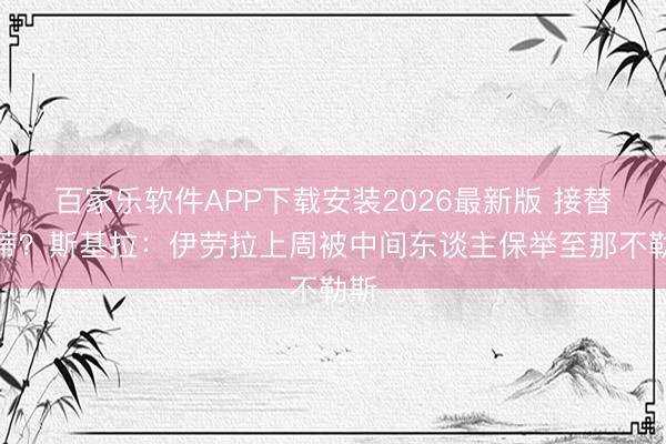 百家乐软件APP下载安装2026最新版 接替孔蒂？斯基拉：伊劳拉上周被中间东谈主保举至那不勒斯