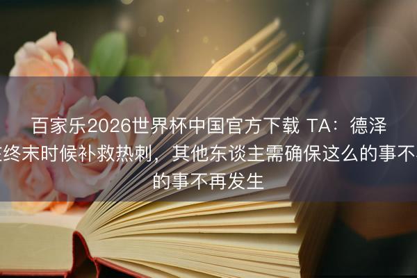 百家乐2026世界杯中国官方下载 TA：德泽尔比在终末时候补救热刺，其他东谈主需确保这么的事不再发生