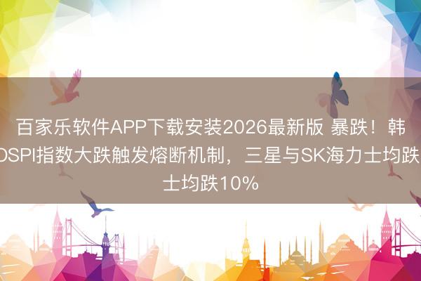 百家乐软件APP下载安装2026最新版 暴跌！韩国KOSPI指数大跌触发熔断机制，三星与SK海力士均跌10%