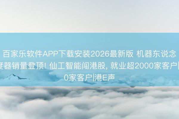 百家乐软件APP下载安装2026最新版 机器东说念主适度器销量登顶! 仙工智能闯港股， 就业超2000家客户|港E声