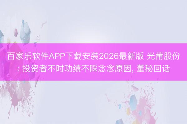 百家乐软件APP下载安装2026最新版 光莆股份: 投资者不时功绩不睬念念原因， 董秘回话