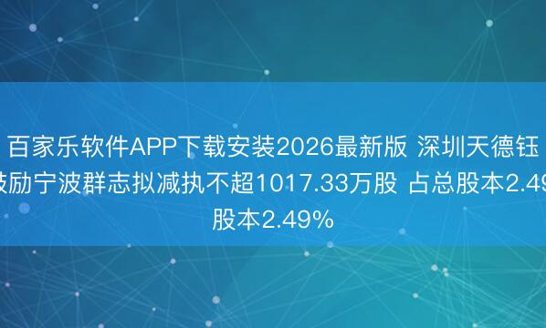 百家乐软件APP下载安装2026最新版 深圳天德钰: 鼓励宁波群志拟减执不超1017.33万股 占总股本2.49%
