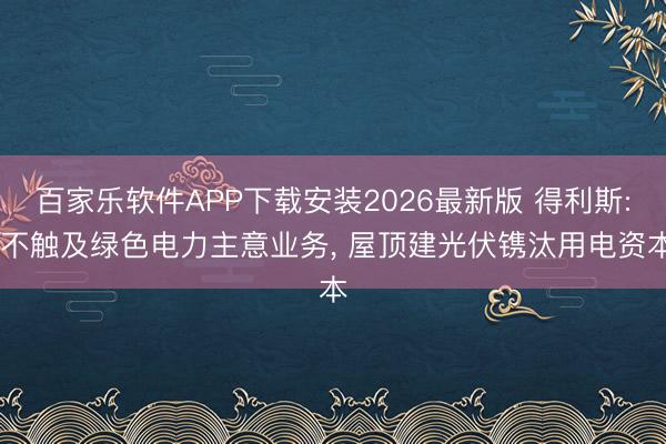 百家乐软件APP下载安装2026最新版 得利斯: 不触及绿色电力主意业务， 屋顶建光伏镌汰用电资本