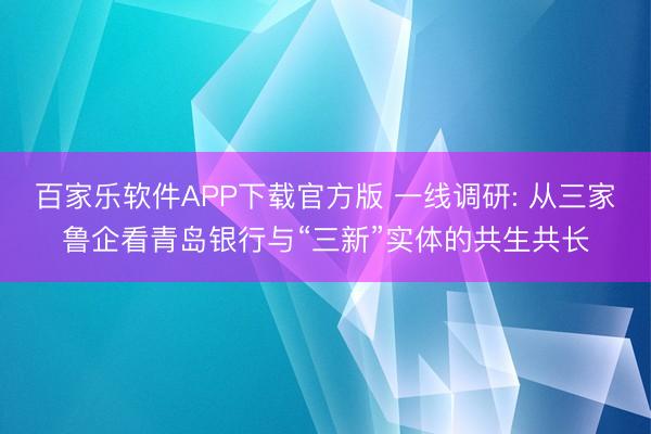 百家乐软件APP下载官方版 一线调研: 从三家鲁企看青岛银行与“三新”实体的共生共长