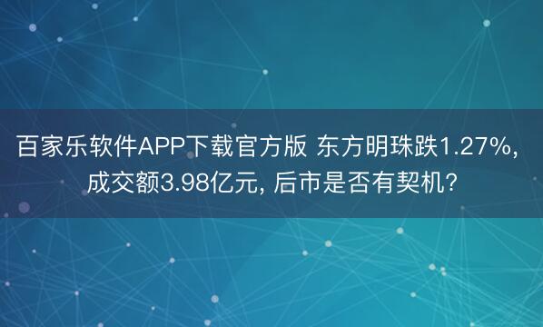 百家乐软件APP下载官方版 东方明珠跌1.27%， 成交额3.98亿元， 后市是否有契机?