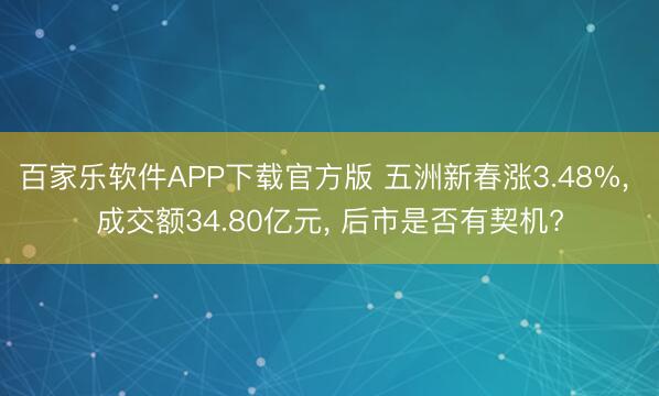 百家乐软件APP下载官方版 五洲新春涨3.48%， 成交额34.80亿元， 后市是否有契机?