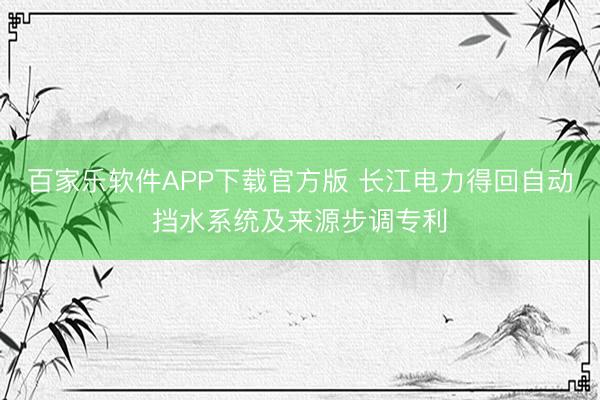 百家乐软件APP下载官方版 长江电力得回自动挡水系统及来源步调专利