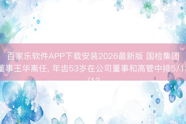 百家乐软件APP下载安装2026最新版 国检集团董事王华离任， 年齿53岁在公司董事和高管中排5/13