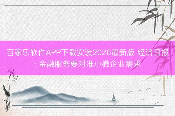 百家乐软件APP下载安装2026最新版 经济日报: 金融服务要对准小微企业需求