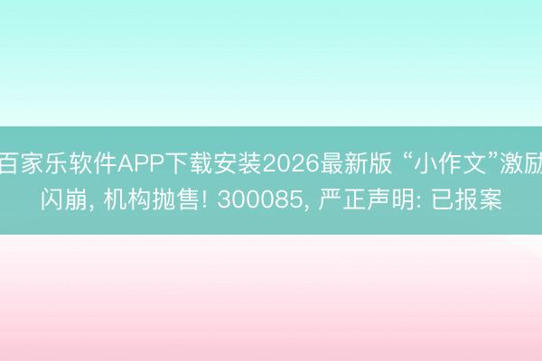 百家乐软件APP下载安装2026最新版 “小作文”激励闪崩， 机构抛售! 300085， 严正声明: 已报案