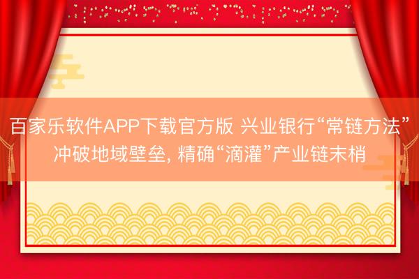 百家乐软件APP下载官方版 兴业银行“常链方法”冲破地域壁垒， 精确“滴灌”产业链末梢