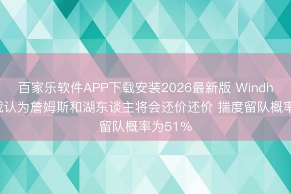 百家乐软件APP下载安装2026最新版 Windhorst：我认为詹姆斯和湖东谈主将会还价还价 揣度留队概率为51%