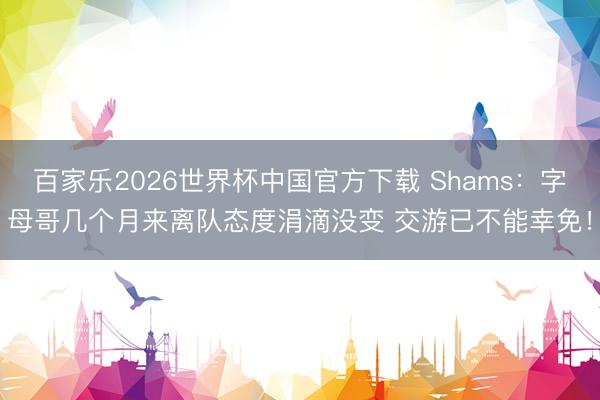 百家乐2026世界杯中国官方下载 Shams：字母哥几个月来离队态度涓滴没变 交游已不能幸免！