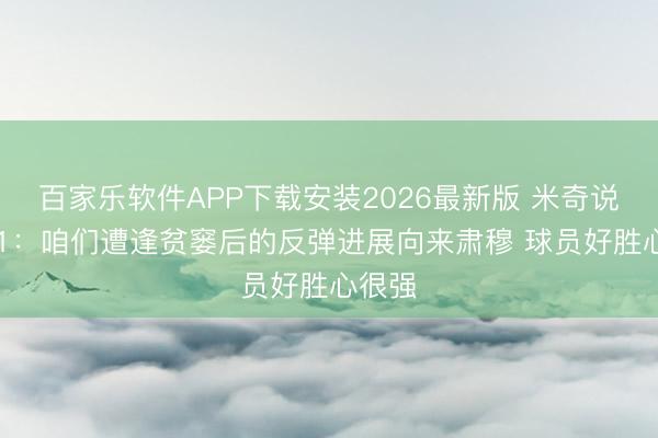 百家乐软件APP下载安装2026最新版 米奇说念0-1：咱们遭逢贫窭后的反弹进展向来肃穆 球员好胜心很强