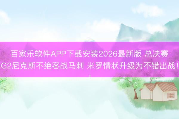 百家乐软件APP下载安装2026最新版 总决赛G2尼克斯不绝客战马刺 米罗情状升级为不错出战！