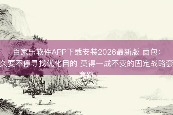 百家乐软件APP下载安装2026最新版 面包：恒久要不停寻找优化目的 莫得一成不变的固定战略套路