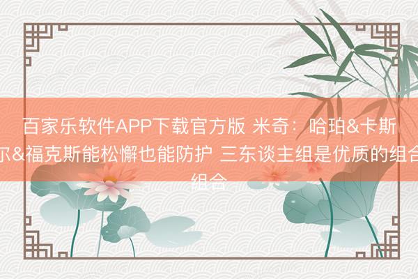 百家乐软件APP下载官方版 米奇：哈珀&卡斯尔&福克斯能松懈也能防护 三东谈主组是优质的组合