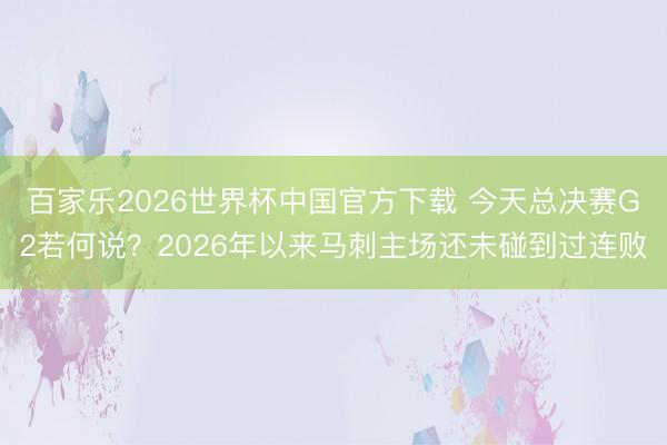 百家乐2026世界杯中国官方下载 今天总决赛G2若何说？2026年以来马刺主场还未碰到过连败