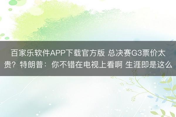 百家乐软件APP下载官方版 总决赛G3票价太贵？特朗普：你不错在电视上看啊 生涯即是这么