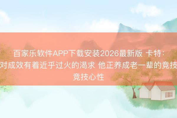 百家乐软件APP下载安装2026最新版 卡特:文班对成效有着近乎过火的渴求 他正养成老一辈的竞技心性