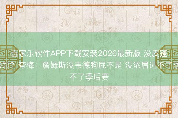 百家乐软件APP下载安装2026最新版 没皮蓬乔丹0冠？夸梅：詹姆斯没韦德狗屁不是 没浓眉进不了季后赛