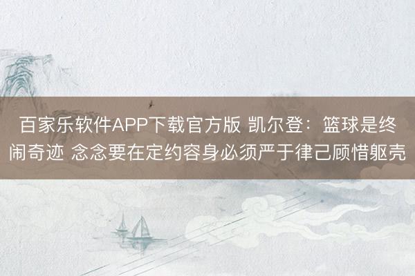 百家乐软件APP下载官方版 凯尔登:篮球是终闹奇迹 念念要在定约容身必须严于律己顾惜躯壳