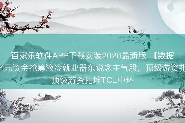百家乐软件APP下载安装2026最新版 【数据看盘】超8亿元资金抢筹液冷就业器东说念主气股，顶级游资扎堆TCL中环