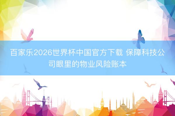 百家乐2026世界杯中国官方下载 保障科技公司眼里的物业风险账本