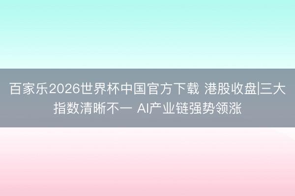百家乐2026世界杯中国官方下载 港股收盘|三大指数清晰不一 AI产业链强势领涨