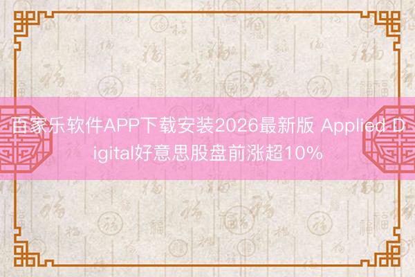 百家乐软件APP下载安装2026最新版 Applied Digital好意思股盘前涨超10%